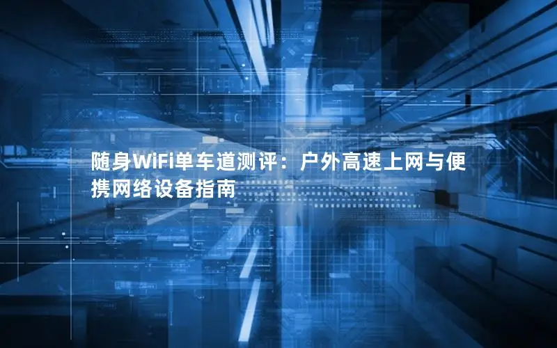 随身WiFi单车道测评：户外高速上网与便携网络设备指南