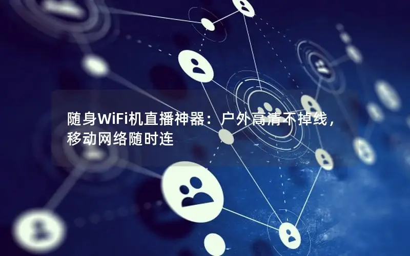 随身WiFi机直播神器：户外高清不掉线，移动网络随时连