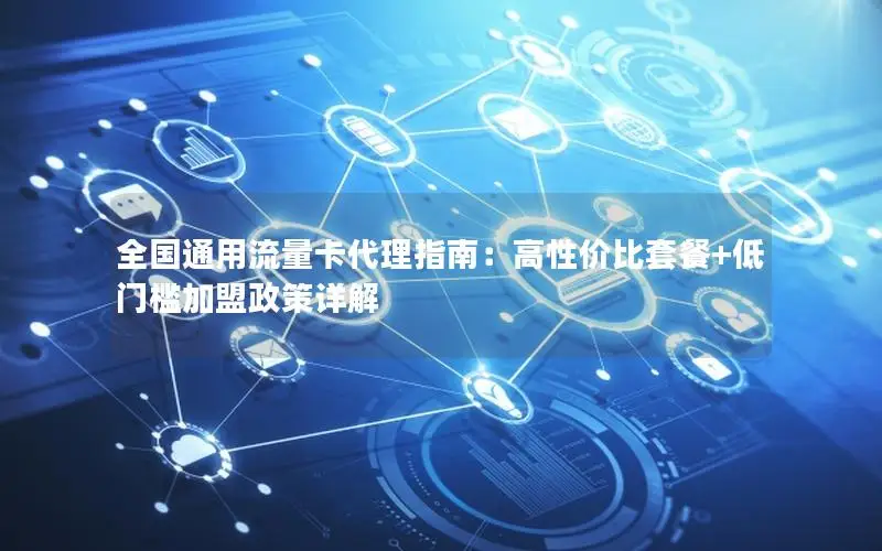 全国通用流量卡代理指南：高性价比套餐+低门槛加盟政策详解