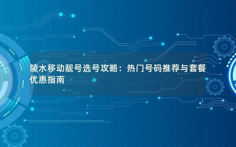 陵水移动靓号选号攻略：热门号码推荐与套餐优惠指南