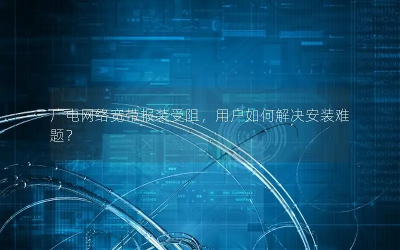 广电网络宽带报装受阻，用户如何解决安装难题？