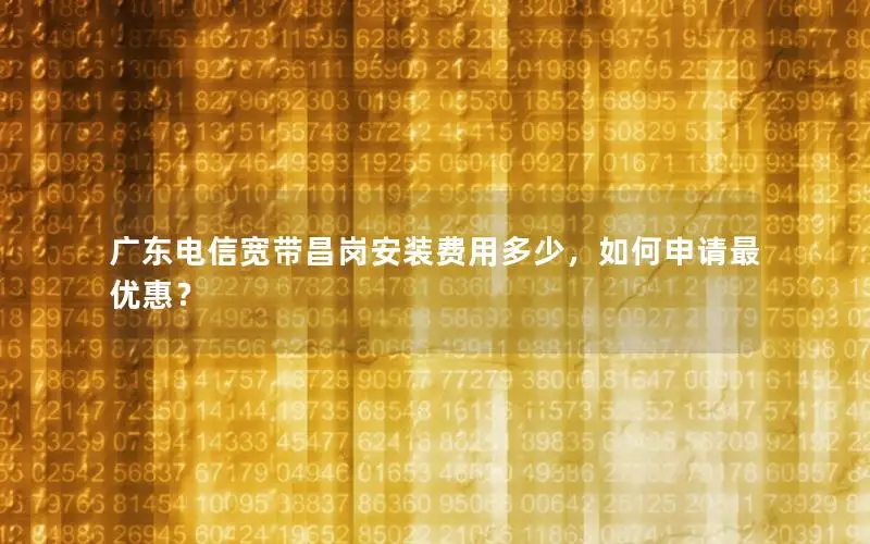 广东电信宽带昌岗安装费用多少，如何申请最优惠？