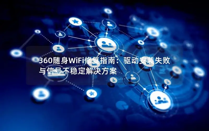 360随身WiFi修复指南：驱动安装失败与信号不稳定解决方案
