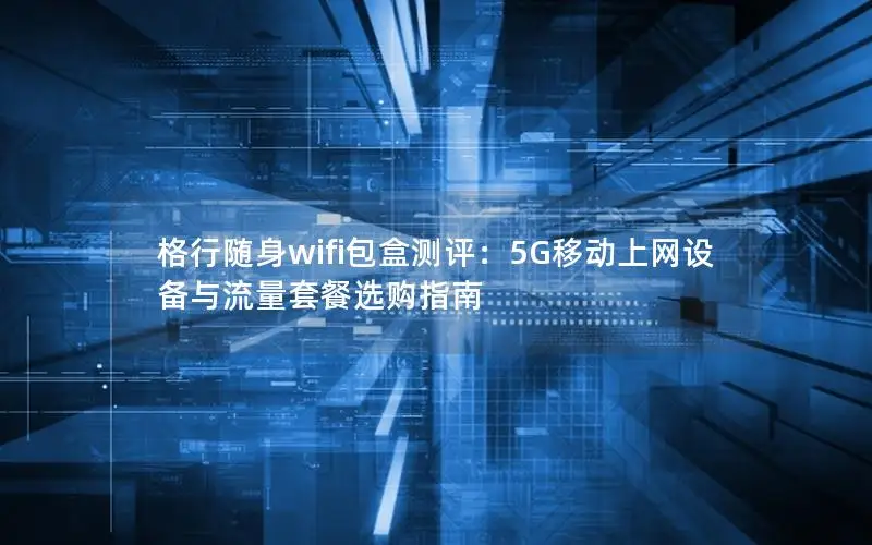 格行随身wifi包盒测评：5G移动上网设备与流量套餐选购指南