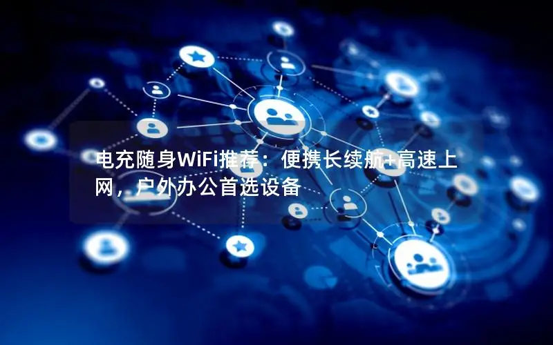 电充随身WiFi推荐：便携长续航+高速上网，户外办公首选设备