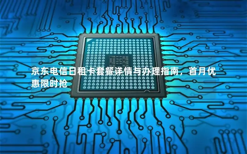 京东电信日租卡套餐详情与办理指南，首月优惠限时抢
