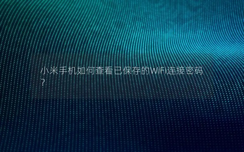 小米手机如何查看已保存的WiFi连接密码？
