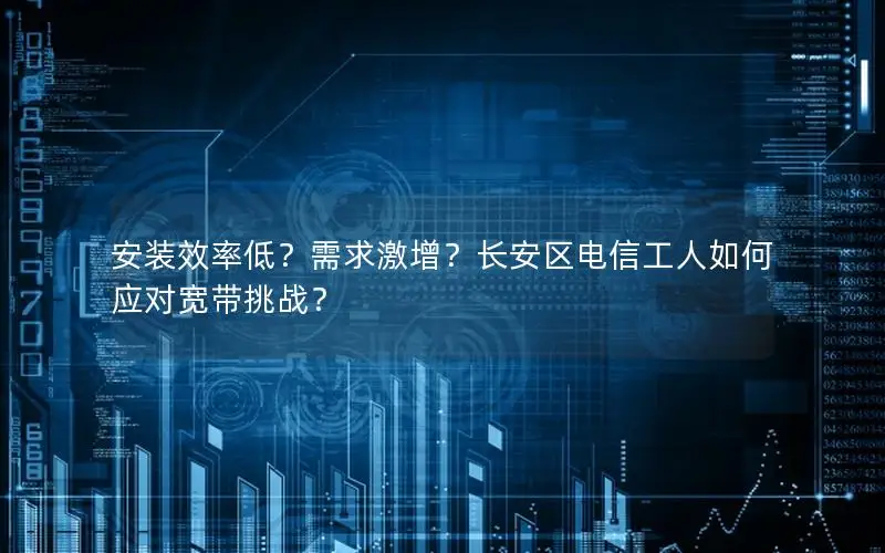 安装效率低？需求激增？长安区电信工人如何应对宽带挑战？