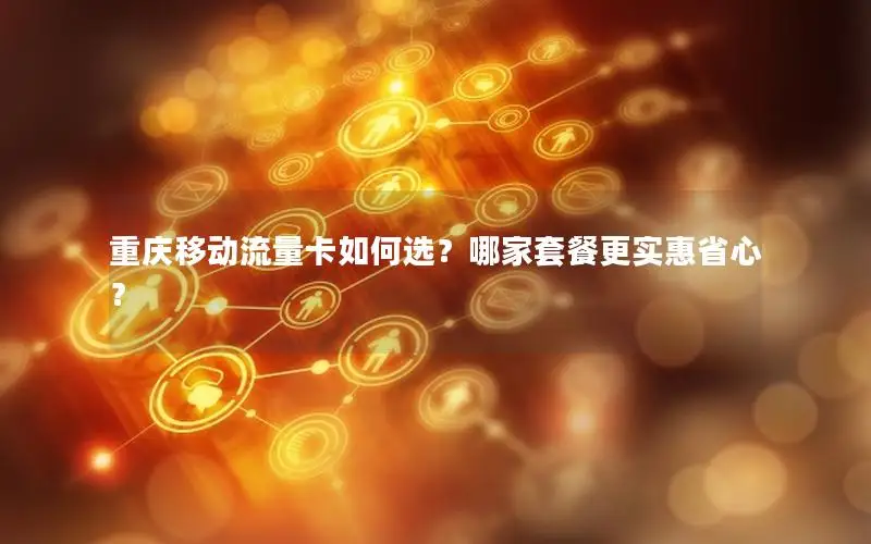 重庆移动流量卡如何选？哪家套餐更实惠省心？