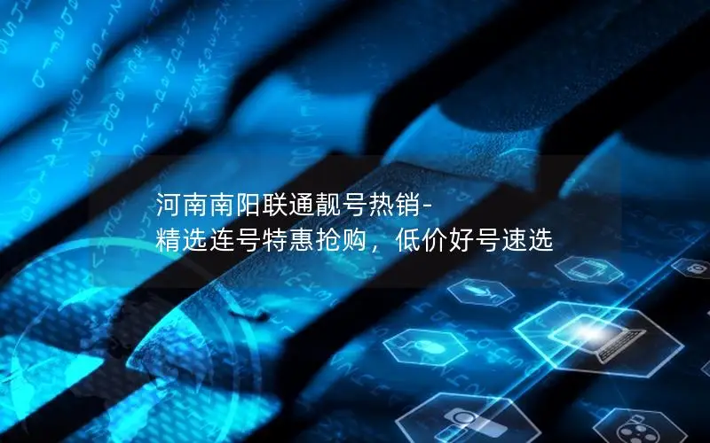 河南南阳联通靓号热销-精选连号特惠抢购，低价好号速选