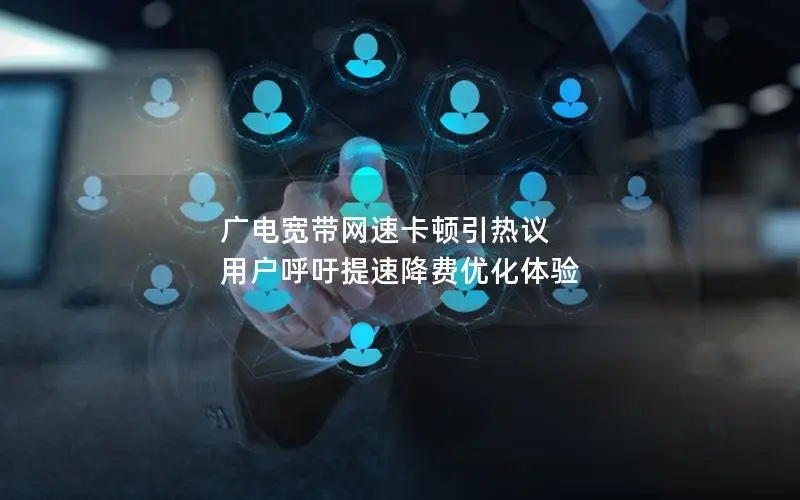 广电宽带网速卡顿引热议 用户呼吁提速降费优化体验