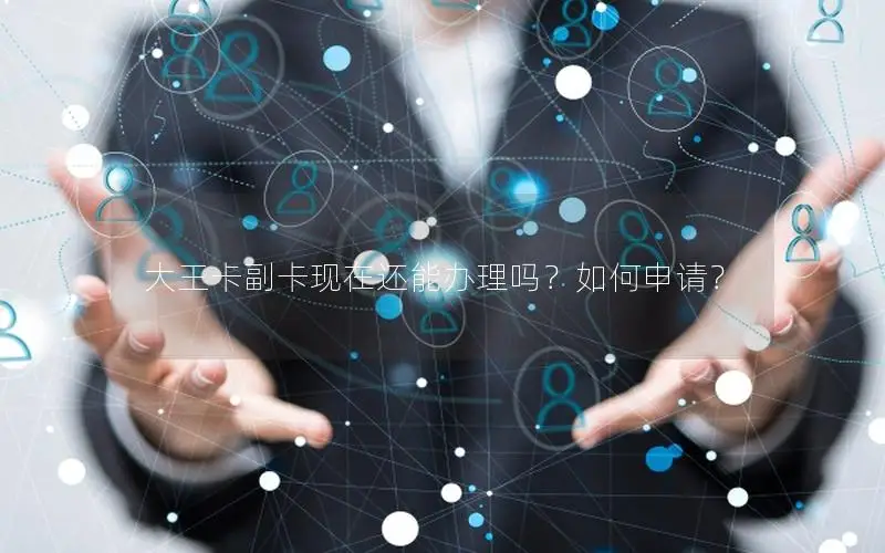 大王卡副卡现在还能办理吗？如何申请？