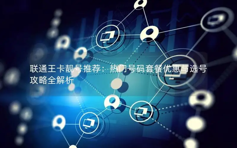 联通王卡靓号推荐：热门号码套餐优惠与选号攻略全解析
