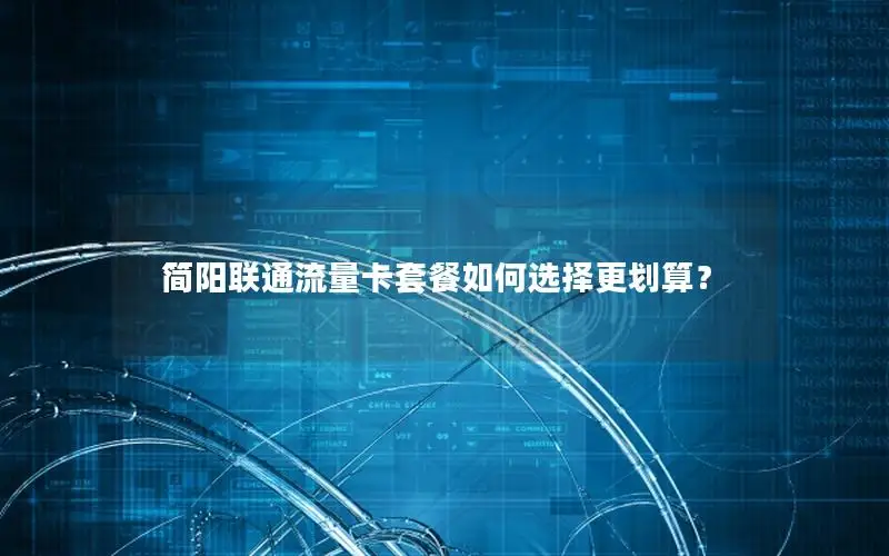 简阳联通流量卡套餐如何选择更划算？