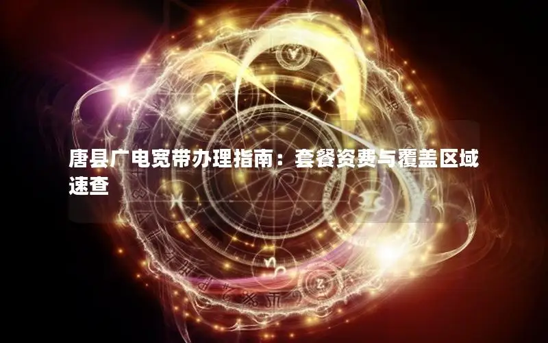 唐县广电宽带办理指南：套餐资费与覆盖区域速查