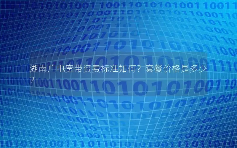 湖南广电宽带资费标准如何？套餐价格是多少？