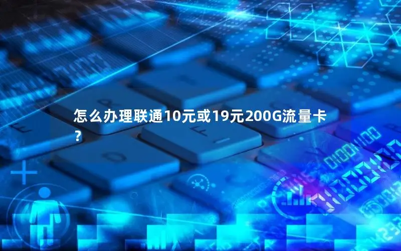 怎么办理联通10元或19元200G流量卡？