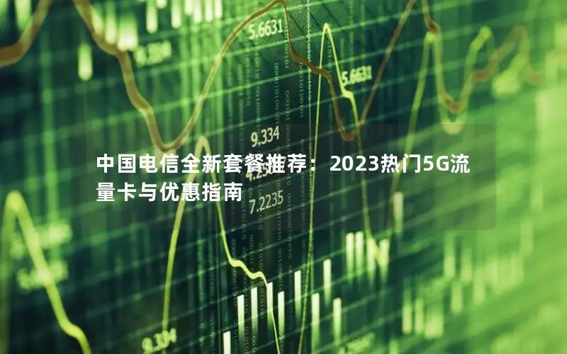 中国电信全新套餐推荐：2023热门5G流量卡与优惠指南