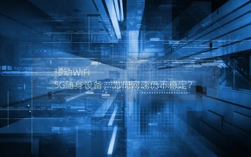移动WiFi 5G随身设备，为何网速仍不稳定？