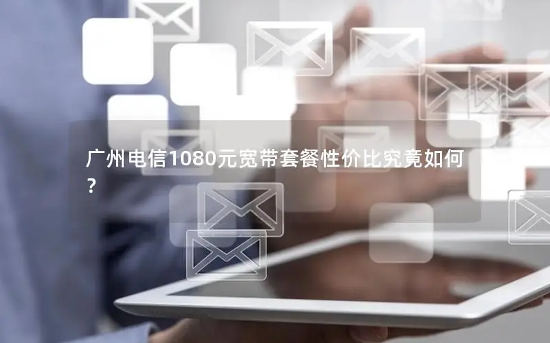 广州电信1080元宽带套餐性价比究竟如何？