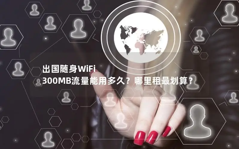 出国随身WiFi 300MB流量能用多久？哪里租最划算？