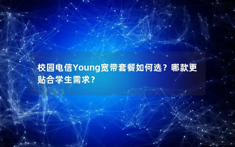 校园电信Young宽带套餐如何选？哪款更贴合学生需求？