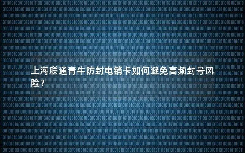 上海联通青牛防封电销卡如何避免高频封号风险？