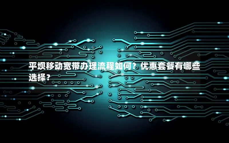 平坝移动宽带办理流程如何？优惠套餐有哪些选择？