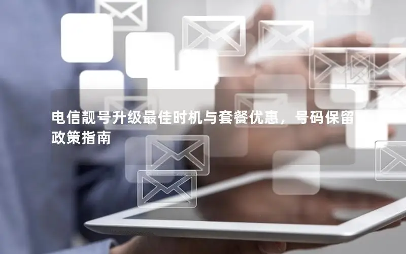 电信靓号升级最佳时机与套餐优惠，号码保留政策指南