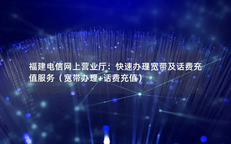 福建电信网上营业厅：快速办理宽带及话费充值服务（宽带办理+话费充值）