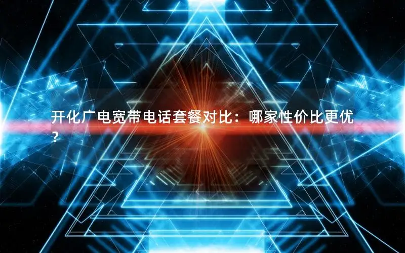 开化广电宽带电话套餐对比：哪家性价比更优？