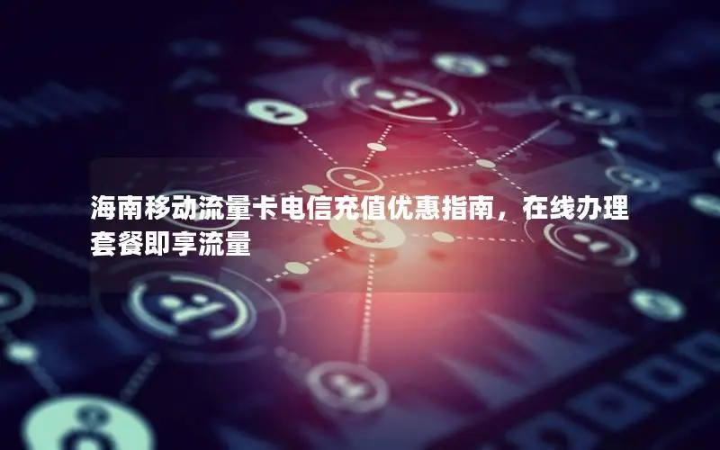 海南移动流量卡电信充值优惠指南，在线办理套餐即享流量