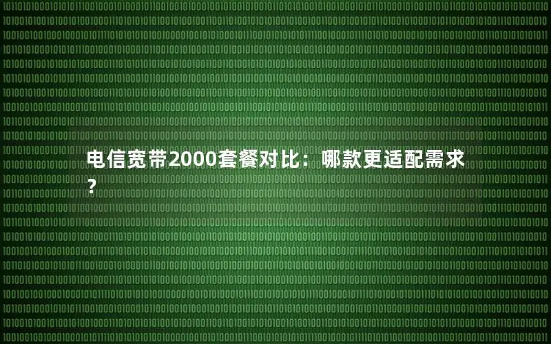电信宽带2000套餐对比：哪款更适配需求？