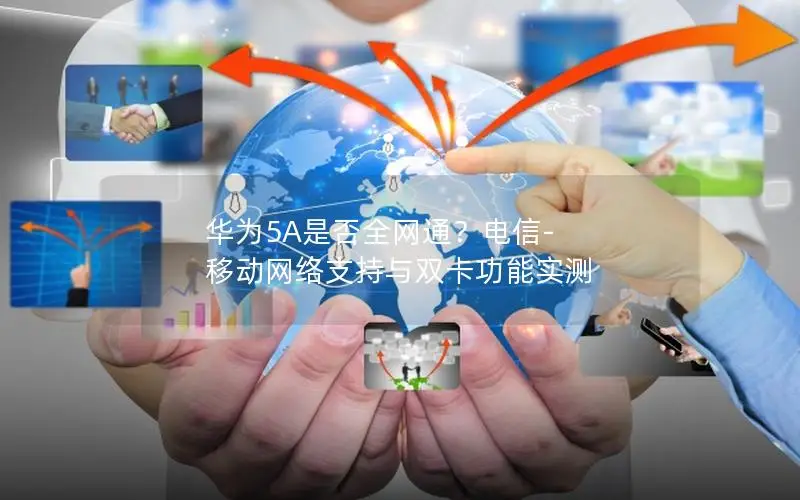 华为5A是否全网通？电信-移动网络支持与双卡功能实测
