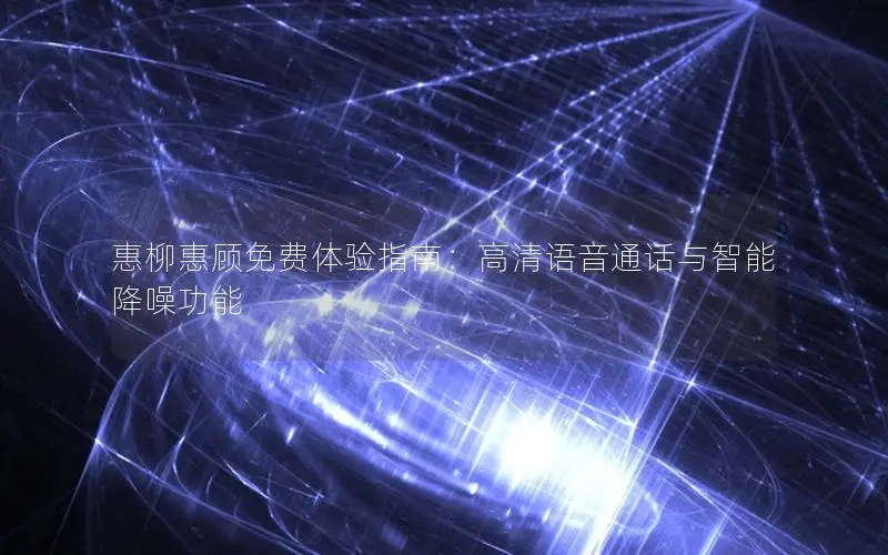 惠柳惠顾免费体验指南：高清语音通话与智能降噪功能