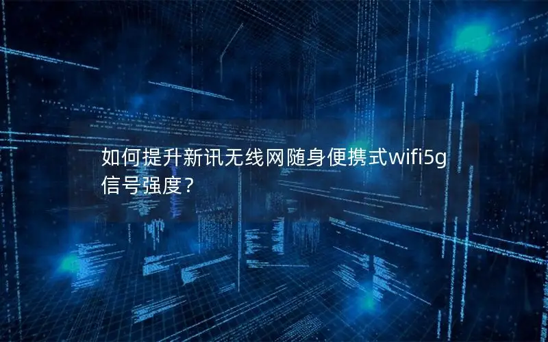 如何提升新讯无线网随身便携式wifi5g信号强度？