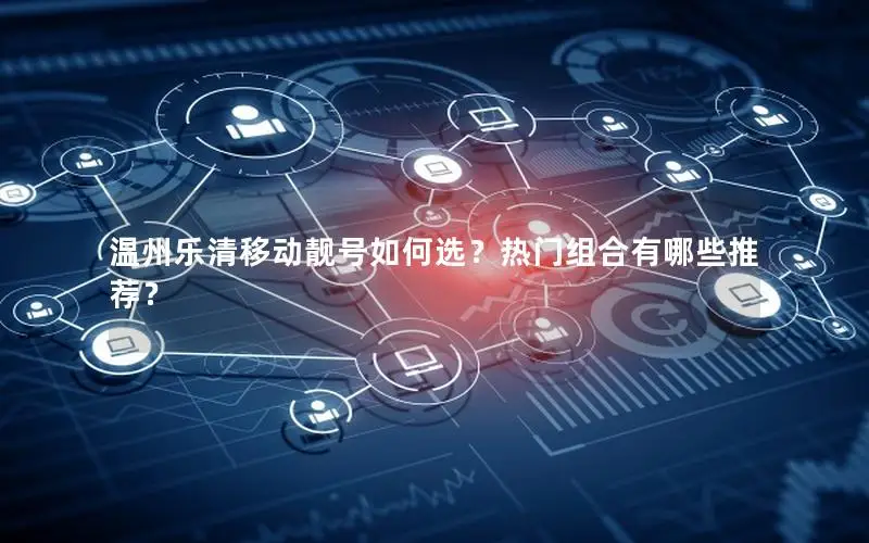 温州乐清移动靓号如何选？热门组合有哪些推荐？