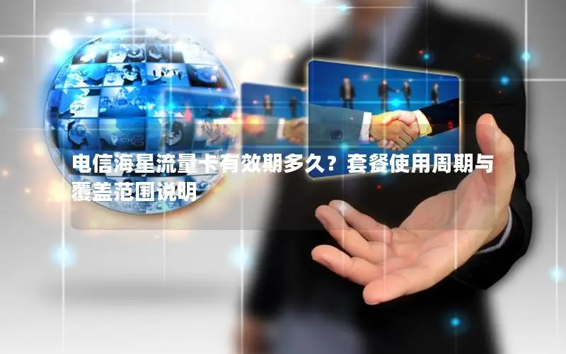 电信海星流量卡有效期多久？套餐使用周期与覆盖范围说明