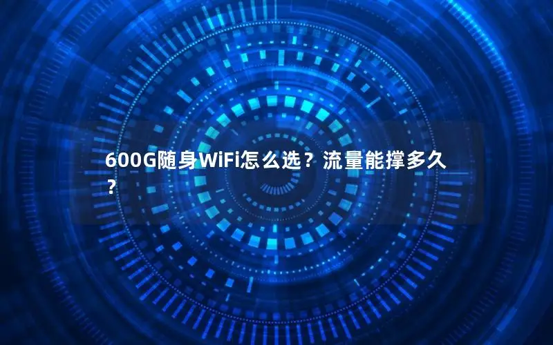 600G随身WiFi怎么选？流量能撑多久？