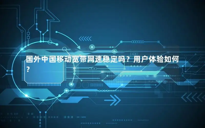 国外中国移动宽带网速稳定吗？用户体验如何？