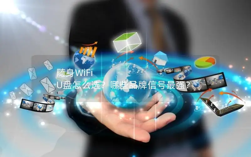 随身WiFi U盘怎么选？哪些品牌信号最强？
