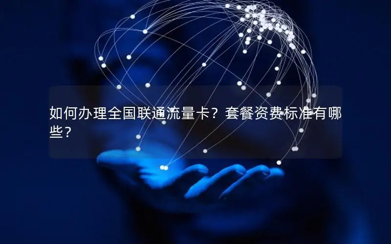 如何办理全国联通流量卡？套餐资费标准有哪些？