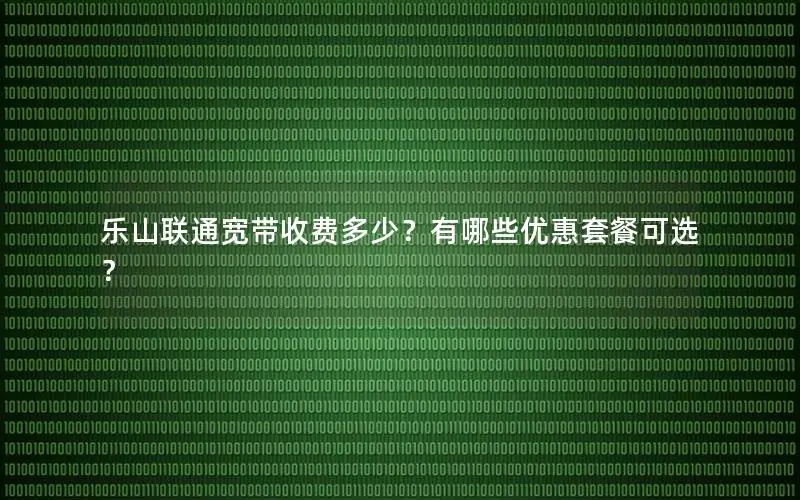 乐山联通宽带收费多少？有哪些优惠套餐可选？