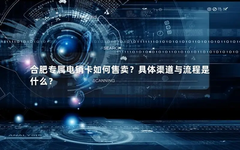合肥专属电销卡如何售卖？具体渠道与流程是什么？