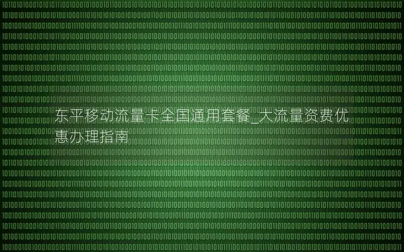 东平移动流量卡全国通用套餐_大流量资费优惠办理指南