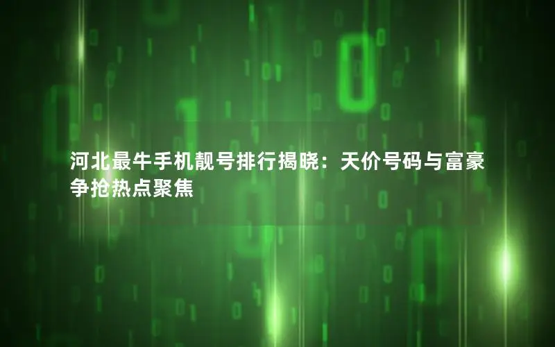 河北最牛手机靓号排行揭晓：天价号码与富豪争抢热点聚焦