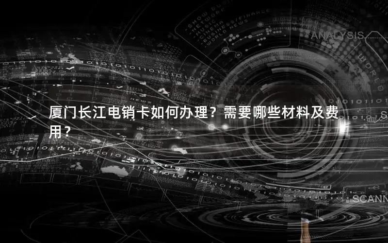 厦门长江电销卡如何办理？需要哪些材料及费用？