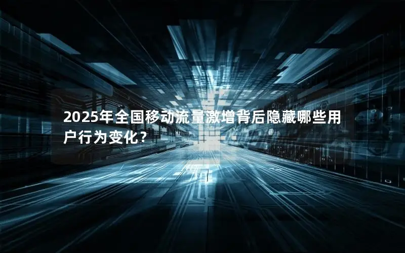 2025年全国移动流量激增背后隐藏哪些用户行为变化？