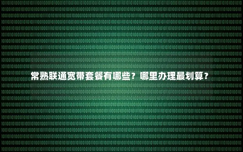 常熟联通宽带套餐有哪些？哪里办理最划算？
