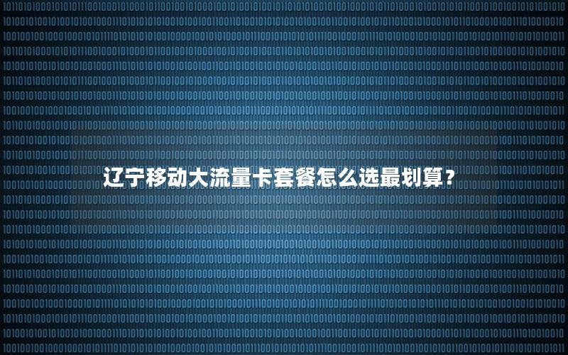辽宁移动大流量卡套餐怎么选最划算？